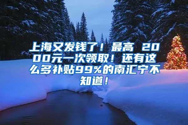 上海又发钱了！最高 2000元一次领取！还有这么多补贴99%的南汇宁不知道！