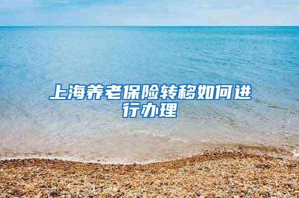 上海养老保险转移如何进行办理