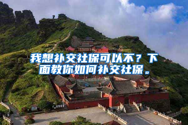 我想补交社保可以不？下面教你如何补交社保。