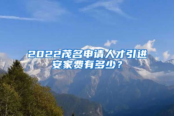 2022茂名申请人才引进安家费有多少?