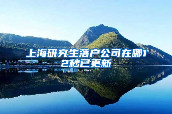 上海研究生落户公司在哪12秒已更新