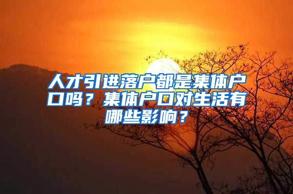 人才引进落户都是集体户口吗?集体户口对生活有哪些影响?