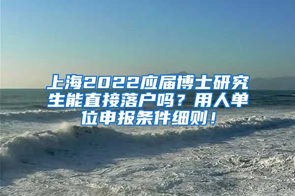 上海2022应届博士研究生能直接落户吗？用人单位申报条件细则！