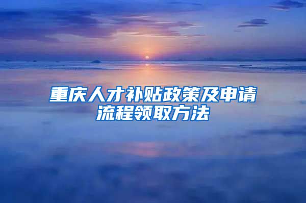重庆人才补贴政策及申请流程领取方法