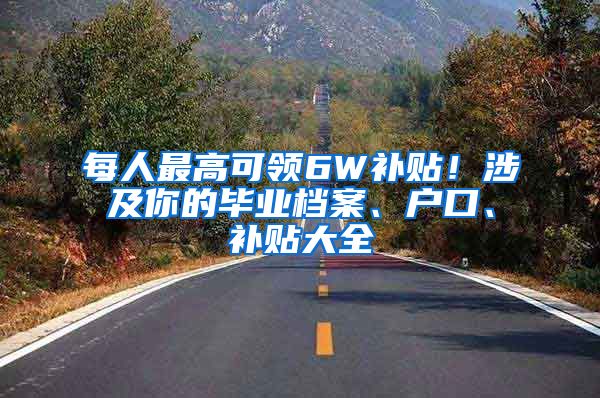 每人最高可领6W补贴！涉及你的毕业档案、户口、补贴大全