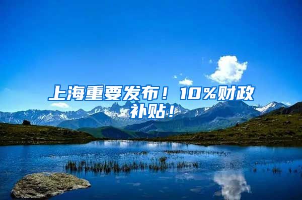 上海重要发布！10%财政补贴！