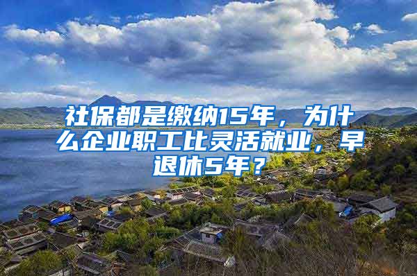 社保都是缴纳15年，为什么企业职工比灵活就业，早退休5年？