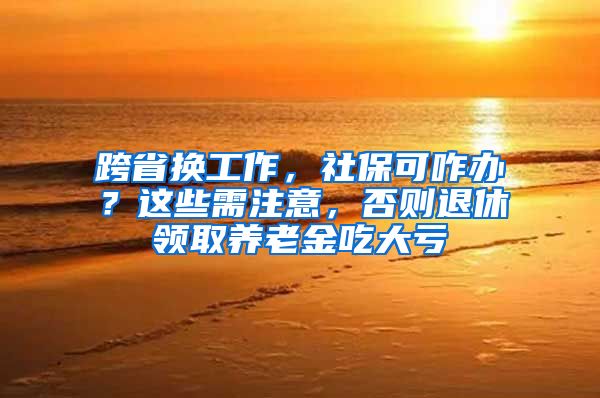 跨省换工作，社保可咋办？这些需注意，否则退休领取养老金吃大亏