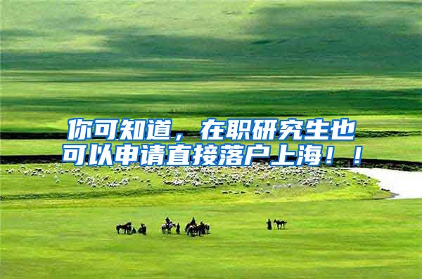 你可知道，在职研究生也可以申请直接落户上海！！