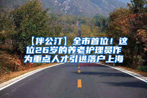 【伴公汀】全市首位！这位26岁的养老护理员作为重点人才引进落户上海