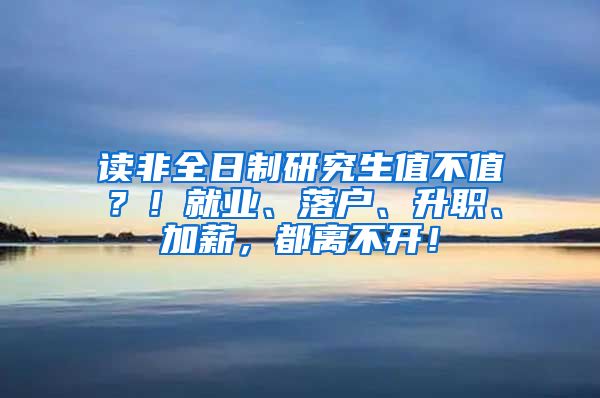 读非全日制研究生值不值？！就业、落户、升职、加薪，都离不开！