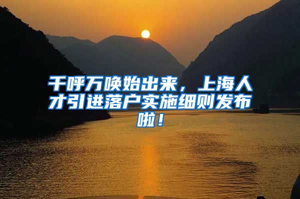 千呼万唤始出来，上海人才引进落户实施细则发布啦！