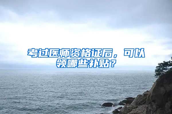 考过医师资格证后，可以领哪些补贴？