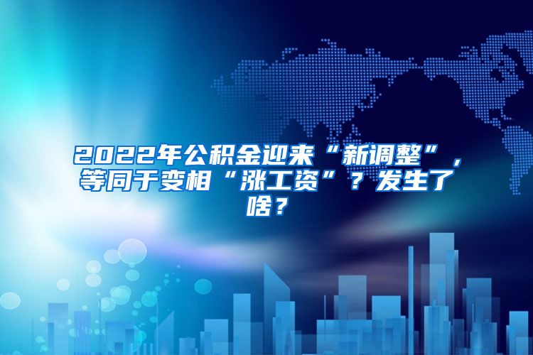 2022年公积金迎来“新调整”，等同于变相“涨工资”？发生了啥？