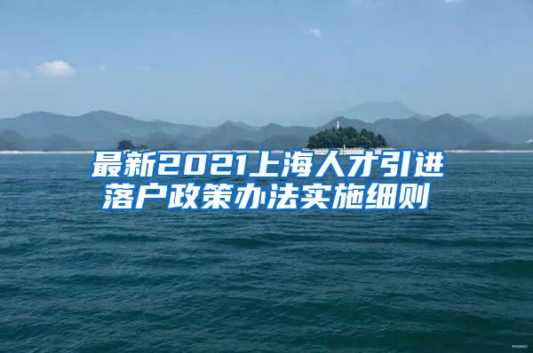 最新2021上海人才引进落户政策办法实施细则