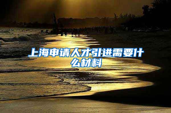 上海申请人才引进需要什么材料