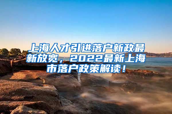 上海人才引进落户新政最新放宽，2022最新上海市落户政策解读！
