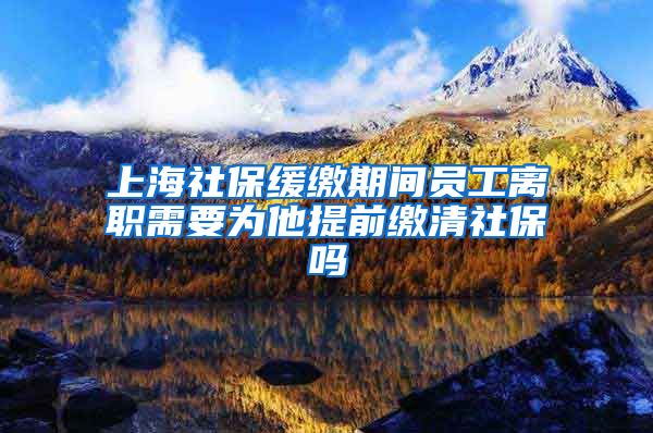 上海社保缓缴期间员工离职需要为他提前缴清社保吗