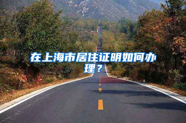 在上海市居住证明如何办理？