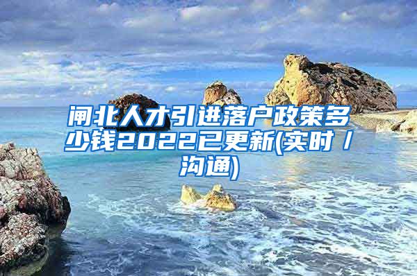 闸北人才引进落户政策多少钱2022已更新(实时／沟通)