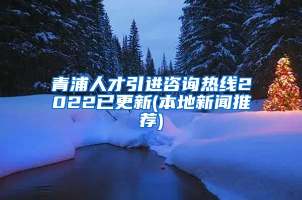 青浦人才引进咨询热线2022已更新(本地新闻推荐)