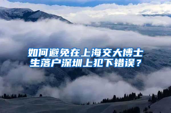 如何避免在上海交大博士生落户深圳上犯下错误？