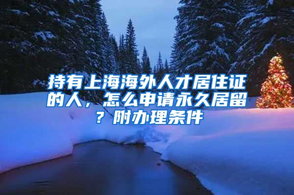 持有上海海外人才居住证的人，怎么申请永久居留？附办理条件