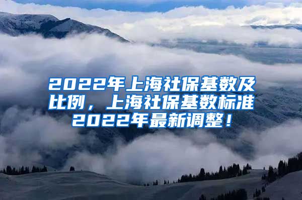 2022年上海社保基数及比例,上海社保基数标准2022年最新调整!