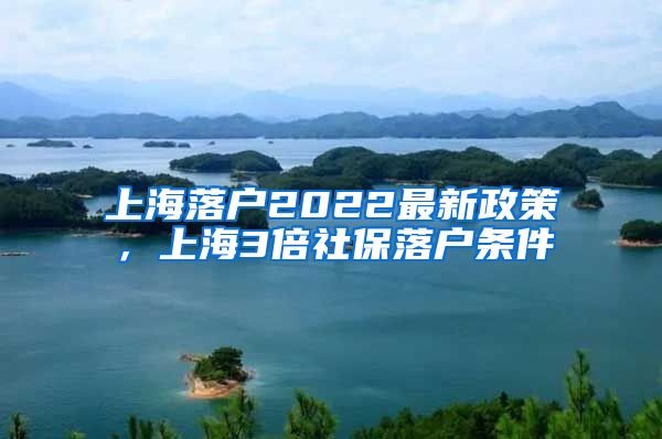 上海落户2022最新政策，上海3倍社保落户条件
