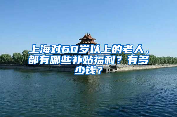 上海对60岁以上的老人，都有哪些补贴福利？有多少钱？