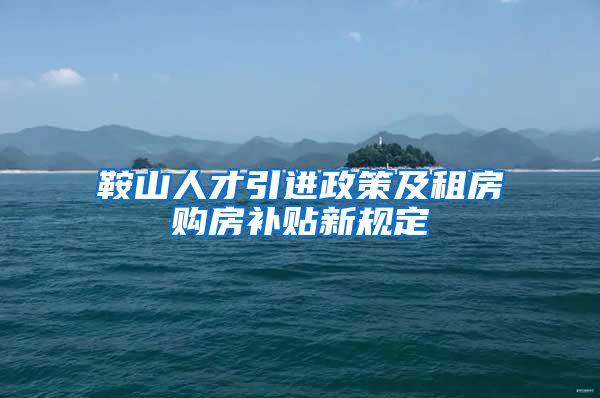 鞍山人才引进政策及租房购房补贴新规定