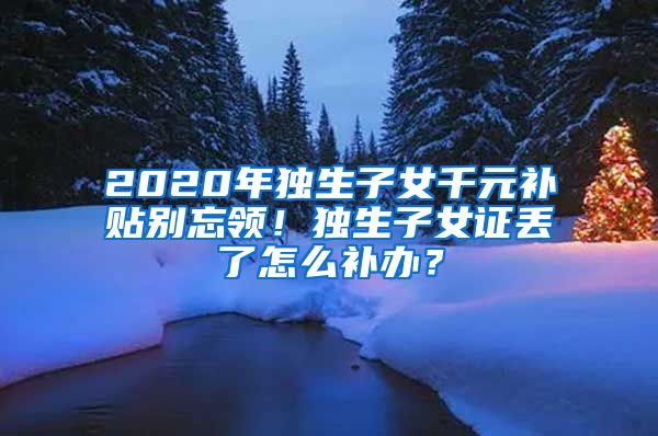 2020年独生子女千元补贴别忘领！独生子女证丢了怎么补办？