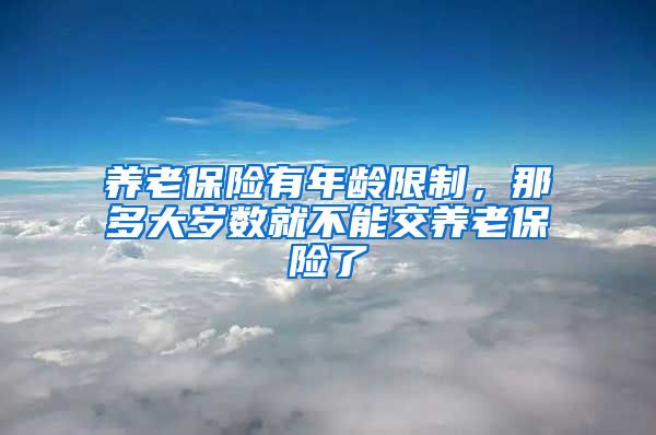 养老保险有年龄限制，那多大岁数就不能交养老保险了