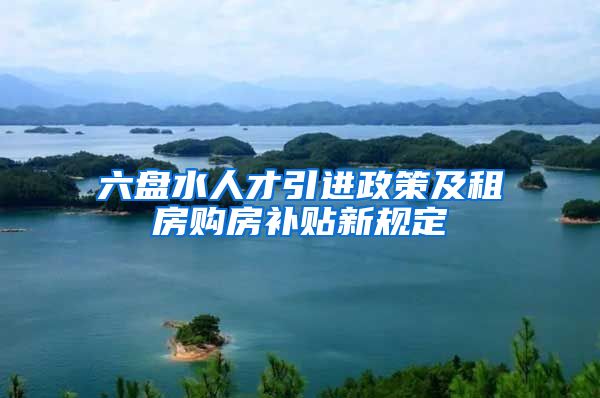 六盘水人才引进政策及租房购房补贴新规定