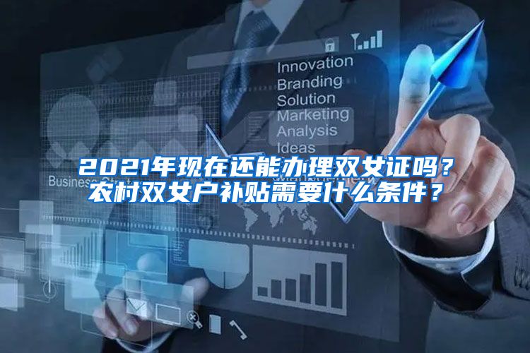 2021年现在还能办理双女证吗？农村双女户补贴需要什么条件？