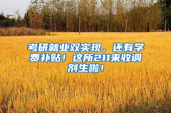 考研就业双实现，还有学费补贴！这所211来收调剂生啦！