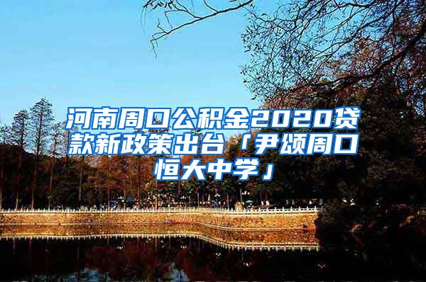 河南周口公积金2020贷款新政策出台「尹颂周口恒大中学」