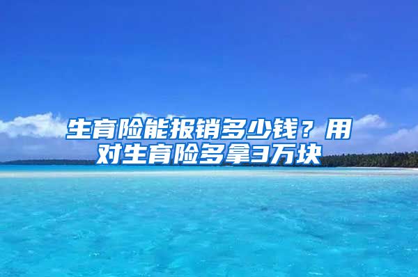 生育险能报销多少钱？用对生育险多拿3万块