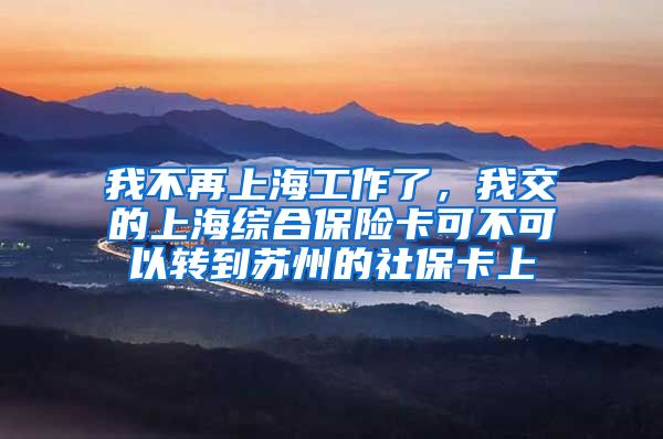 我不再上海工作了,我交的上海综合保险卡可不可以转到苏州的社保卡上