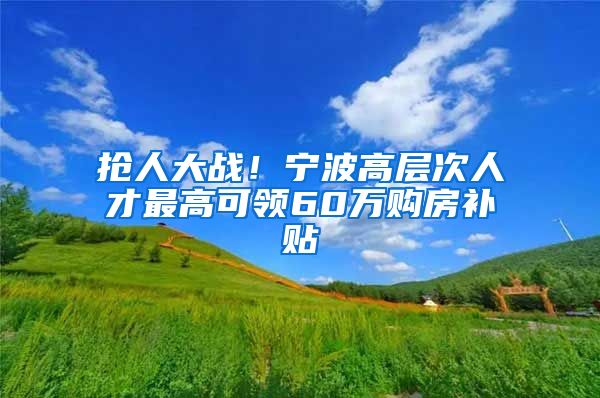 抢人大战！宁波高层次人才最高可领60万购房补贴