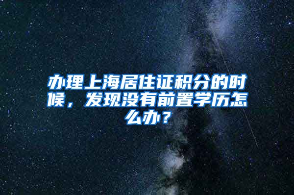 办理上海居住证积分的时候，发现没有前置学历怎么办？
