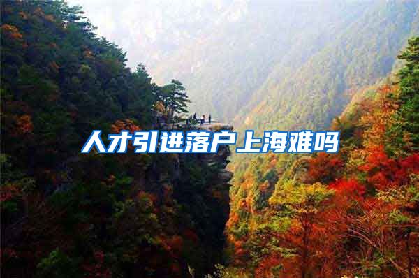 人才引进落户上海难吗