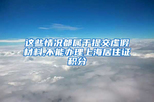 这些情况都属于提交虚假材料,不能办理上海居住证积分