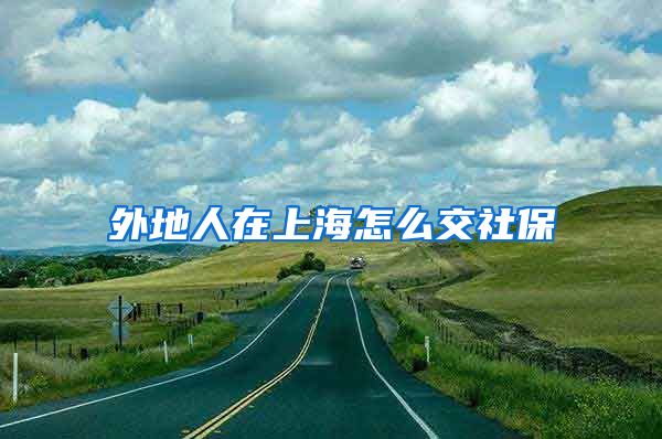外地人在上海怎么交社保