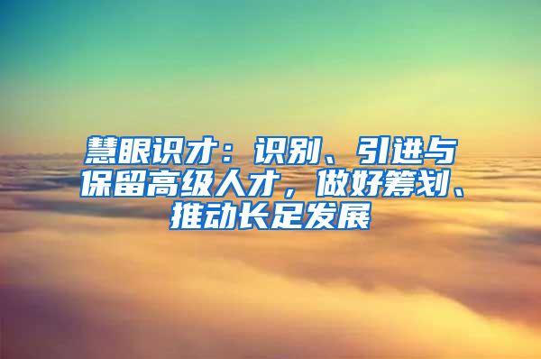 慧眼识才：识别、引进与保留高级人才，做好筹划、推动长足发展