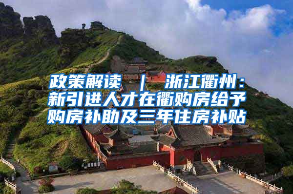 政策解读 ｜ 浙江衢州：新引进人才在衢购房给予购房补助及三年住房补贴