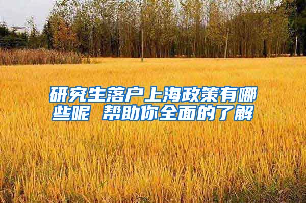 研究生落户上海政策有哪些呢 帮助你全面的了解