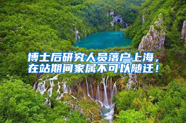博士后研究人员落户上海，在站期间家属不可以随迁！