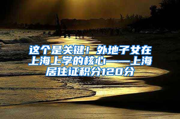 这个是关键！外地子女在上海上学的核心——上海居住证积分120分