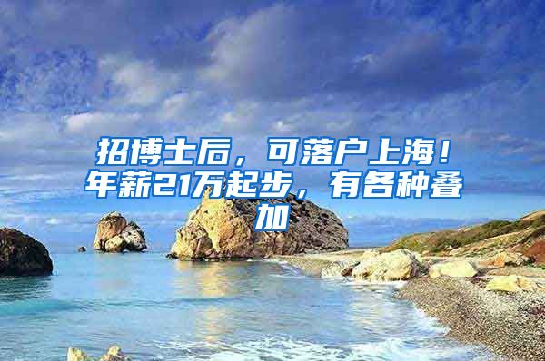 招博士后，可落户上海！年薪21万起步，有各种叠加